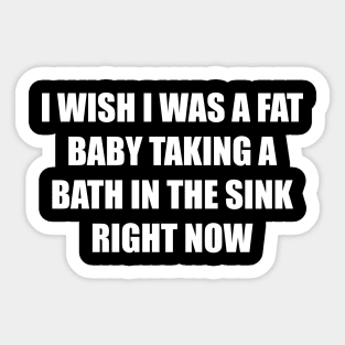 I Wish I Was a Fat Baby In the Sink Right Now Sticker